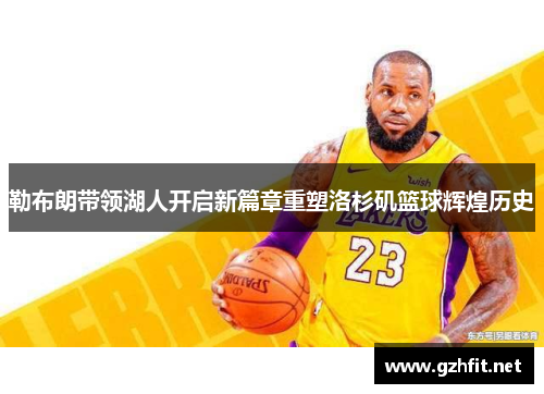 勒布朗带领湖人开启新篇章重塑洛杉矶篮球辉煌历史