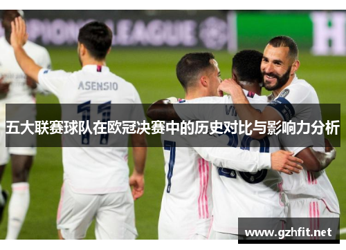 五大联赛球队在欧冠决赛中的历史对比与影响力分析