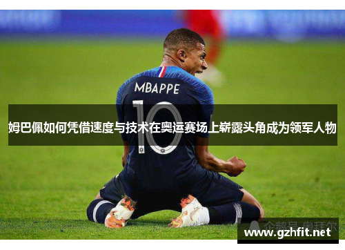 姆巴佩如何凭借速度与技术在奥运赛场上崭露头角成为领军人物