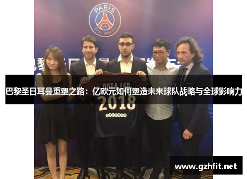 巴黎圣日耳曼重塑之路:亿欧元如何塑造未来球队战略与全球影响力
