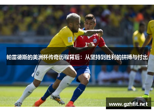 帕雷德斯的美洲杯传奇历程背后:从坚持到胜利的拼搏与付出