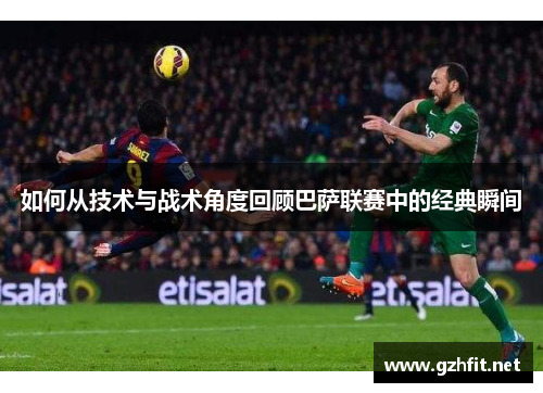 如何从技术与战术角度回顾巴萨联赛中的经典瞬间