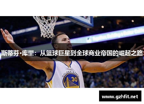 斯蒂芬·库里：从篮球巨星到全球商业帝国的崛起之路