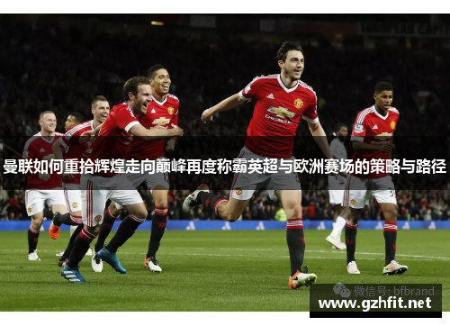 曼联如何重拾辉煌走向巅峰再度称霸英超与欧洲赛场的策略与路径