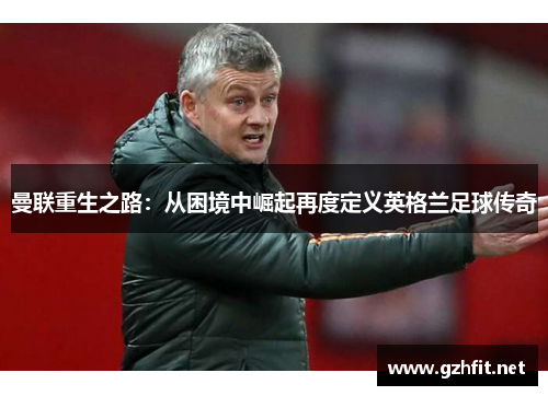 曼联重生之路：从困境中崛起再度定义英格兰足球传奇