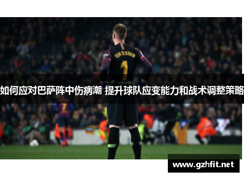 如何应对巴萨阵中伤病潮 提升球队应变能力和战术调整策略