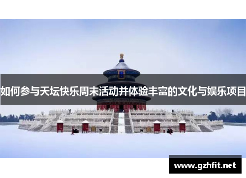 如何参与天坛快乐周末活动并体验丰富的文化与娱乐项目