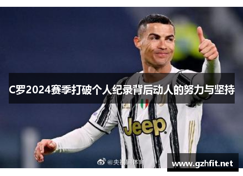 C罗2024赛季打破个人纪录背后动人的努力与坚持
