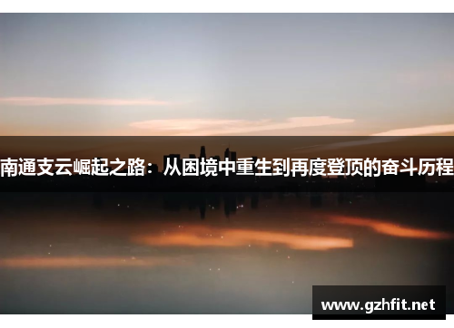 南通支云崛起之路：从困境中重生到再度登顶的奋斗历程