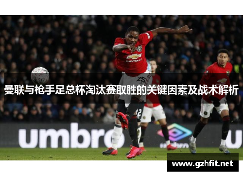 曼联与枪手足总杯淘汰赛取胜的关键因素及战术解析