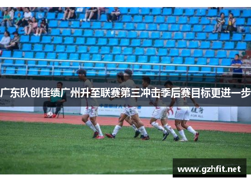 广东队创佳绩广州升至联赛第三冲击季后赛目标更进一步