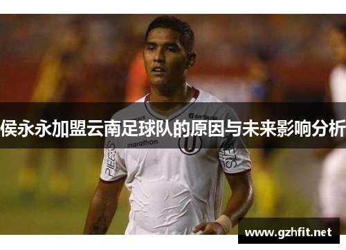 侯永永加盟云南足球队的原因与未来影响分析