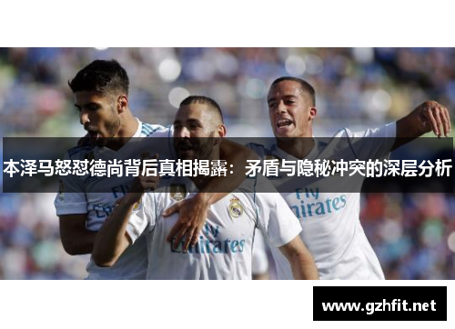 本泽马怒怼德尚背后真相揭露：矛盾与隐秘冲突的深层分析