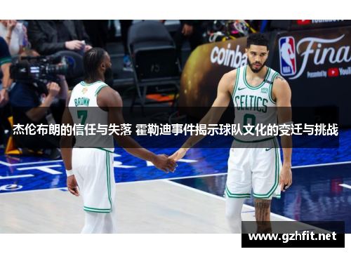 杰伦布朗的信任与失落 霍勒迪事件揭示球队文化的变迁与挑战