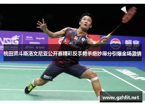 桃田贤斗斯洛文尼亚公开赛精彩反手劈杀绝妙得分引爆全场激情