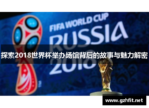 探索2018世界杯举办场馆背后的故事与魅力解密