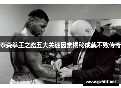 泰森拳王之路五大关键因素揭秘成就不败传奇