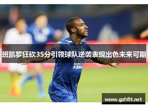 班凯罗狂砍35分引领球队逆袭表现出色未来可期