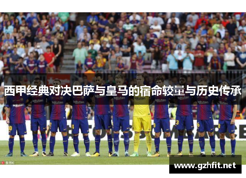 西甲经典对决巴萨与皇马的宿命较量与历史传承