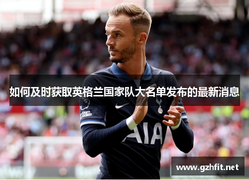 如何及时获取英格兰国家队大名单发布的最新消息 如何及时获取英格兰国家队大名单发布的最新消息