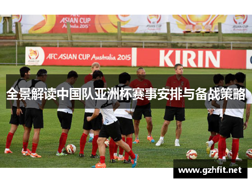 全景解读中国队亚洲杯赛事安排与备战策略 全景解读中国队亚洲杯赛事安排与备战策略
