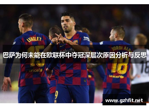 巴萨为何未能在欧联杯中夺冠深层次原因分析与反思 巴萨为何未能在欧联杯中夺冠深层次原因分析与反思