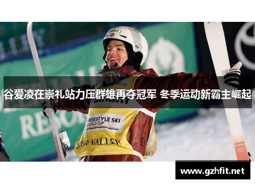 谷爱凌在崇礼站力压群雄再夺冠军 冬季运动新霸主崛起