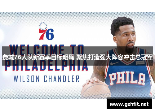 费城76人队新赛季目标明确 聚焦打造强大阵容冲击总冠军