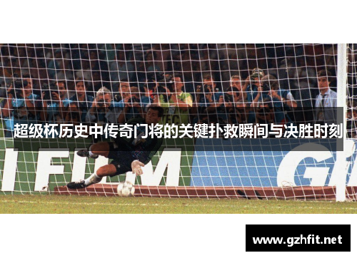 超级杯历史中传奇门将的关键扑救瞬间与决胜时刻