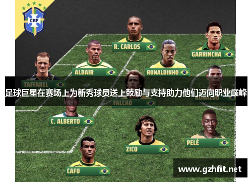 足球巨星在赛场上为新秀球员送上鼓励与支持助力他们迈向职业巅峰