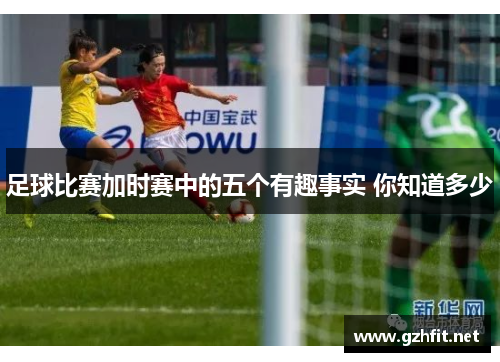 足球比赛加时赛中的五个有趣事实 你知道多少