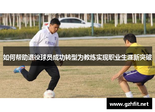 如何帮助退役球员成功转型为教练实现职业生涯新突破