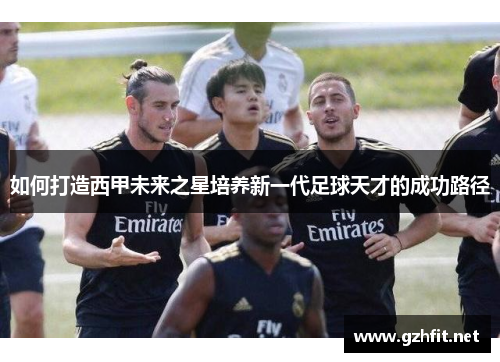 如何打造西甲未来之星培养新一代足球天才的成功路径