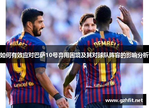 如何有效应对巴萨10号弃用困境及其对球队阵容的影响分析