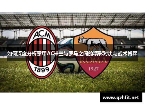 如何深度分析意甲AC米兰与罗马之间的精彩对决与战术博弈